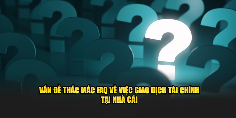 van-de-thac-mac-faq-ve-viec-giao-dich-tai-chinh-tai-nha-cai